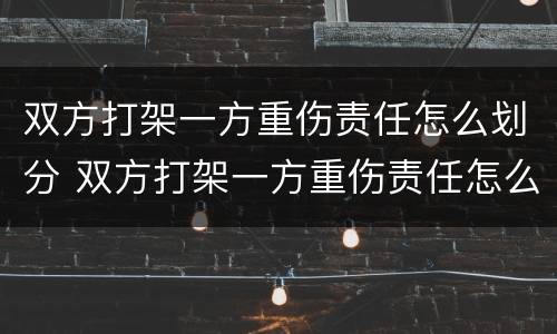 双方打架一方重伤责任怎么划分 双方打架一方重伤责任怎么划分赔偿