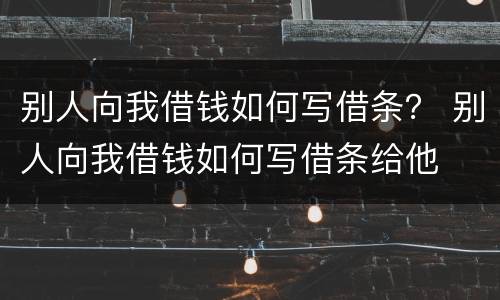 别人向我借钱如何写借条？ 别人向我借钱如何写借条给他