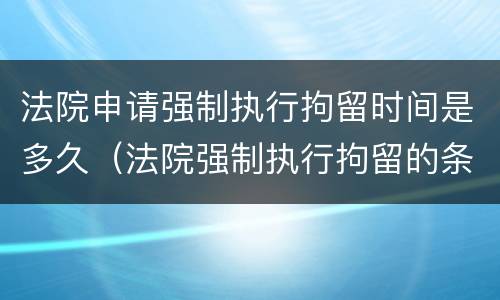 法院申请强制执行拘留时间是多久（法院强制执行拘留的条件）