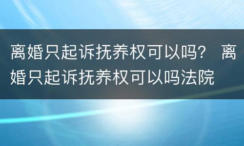 离婚只起诉抚养权可以吗？ 离婚只起诉抚养权可以吗法院