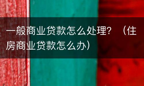 一般商业贷款怎么处理？（住房商业贷款怎么办）