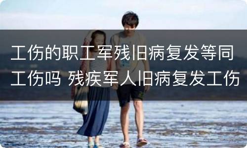 工伤的职工军残旧病复发等同工伤吗 残疾军人旧病复发工伤待遇怎么申请