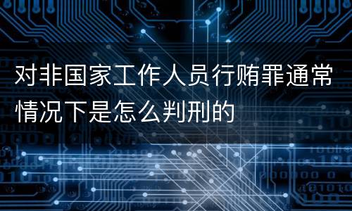 对非国家工作人员行贿罪通常情况下是怎么判刑的