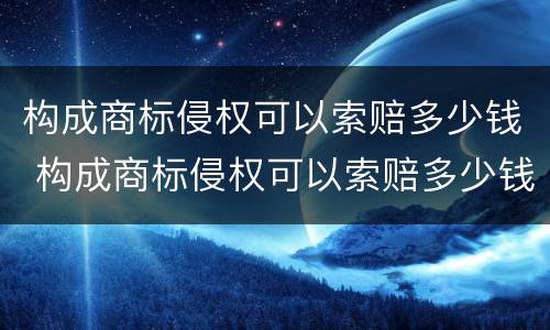 构成商标侵权可以索赔多少钱 构成商标侵权可以索赔多少钱呢