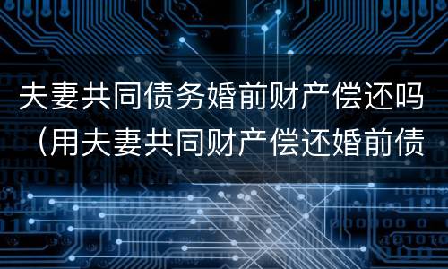 夫妻共同债务婚前财产偿还吗（用夫妻共同财产偿还婚前债务）