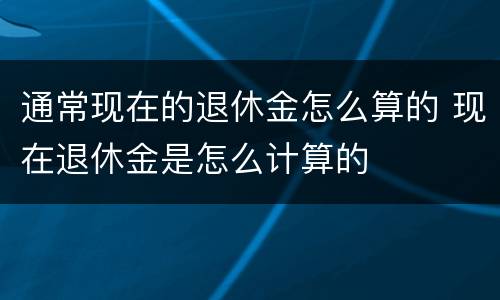 通常现在的退休金怎么算的 现在退休金是怎么计算的