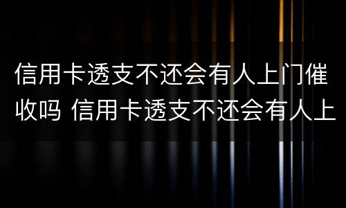 信用卡透支不还会有人上门催收吗 信用卡透支不还会有人上门催收吗怎么办