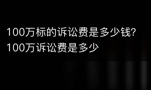 100万标的诉讼费是多少钱？ 100万诉讼费是多少