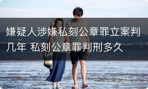 嫌疑人涉嫌私刻公章罪立案判几年 私刻公章罪判刑多久