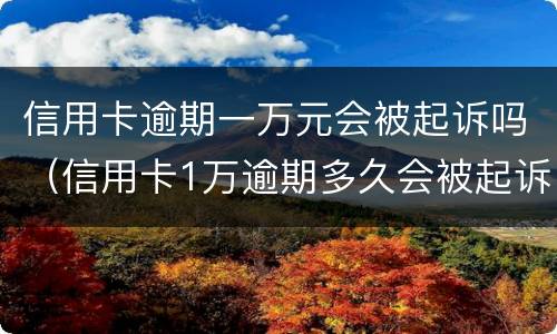 信用卡逾期一万元会被起诉吗（信用卡1万逾期多久会被起诉）