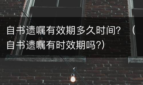 自书遗嘱有效期多久时间？（自书遗嘱有时效期吗?）