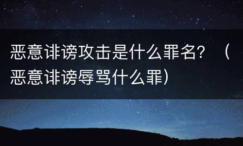 恶意诽谤攻击是什么罪名？（恶意诽谤辱骂什么罪）