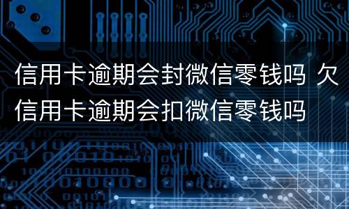 信用卡逾期会封微信零钱吗 欠信用卡逾期会扣微信零钱吗
