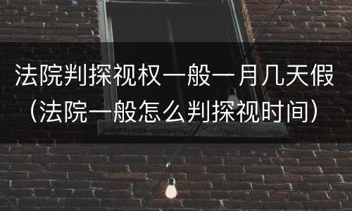 法院判探视权一般一月几天假（法院一般怎么判探视时间）