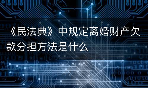 《民法典》中规定离婚财产欠款分担方法是什么