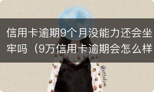 信用卡逾期9个月没能力还会坐牢吗（9万信用卡逾期会怎么样）