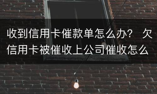 收到信用卡催款单怎么办？ 欠信用卡被催收上公司催收怎么办