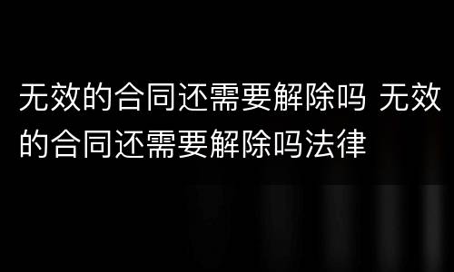 无效的合同还需要解除吗 无效的合同还需要解除吗法律