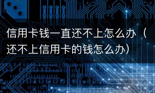 信用卡钱一直还不上怎么办（还不上信用卡的钱怎么办）