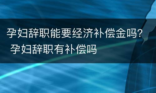 孕妇辞职能要经济补偿金吗？ 孕妇辞职有补偿吗