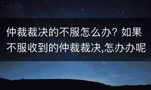 仲裁裁决的不服怎么办? 如果不服收到的仲裁裁决,怎办办呢?