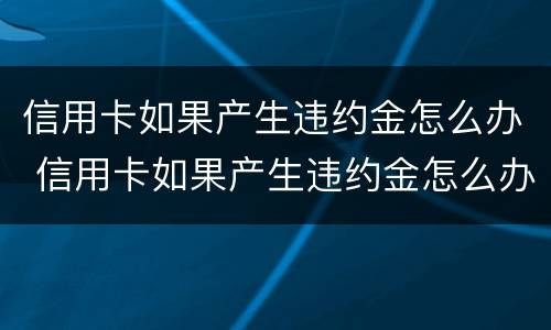 信用卡如果产生违约金怎么办 信用卡如果产生违约金怎么办理