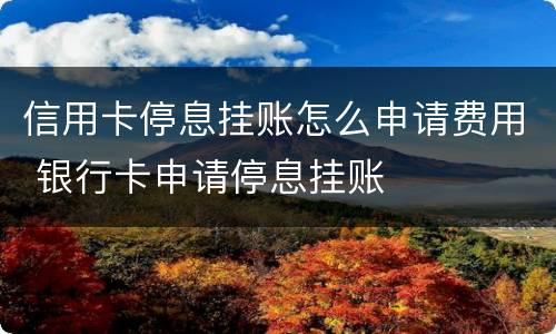 信用卡停息挂账怎么申请费用 银行卡申请停息挂账
