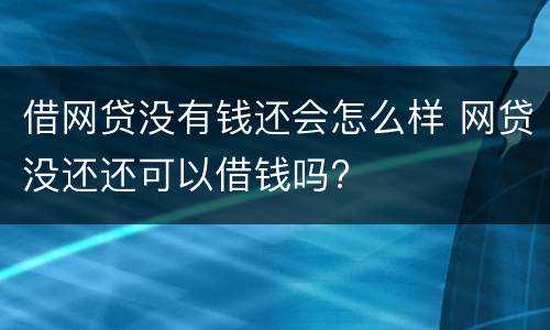 借网贷没有钱还会怎么样 网贷没还还可以借钱吗?