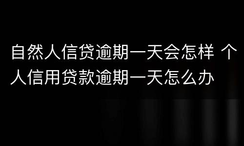 自然人信贷逾期一天会怎样 个人信用贷款逾期一天怎么办