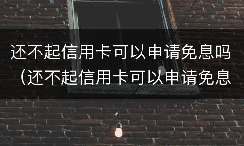 还不起信用卡可以申请免息吗（还不起信用卡可以申请免息吗知乎）
