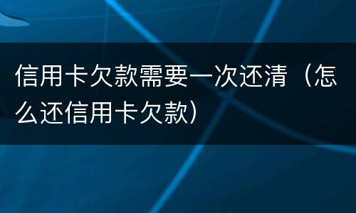 信用卡欠款需要一次还清（怎么还信用卡欠款）