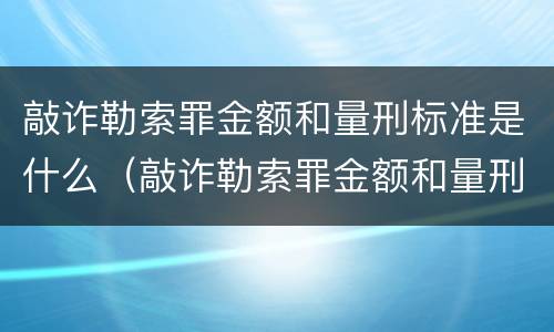 敲诈勒索罪金额和量刑标准是什么（敲诈勒索罪金额和量刑标准是什么区别）