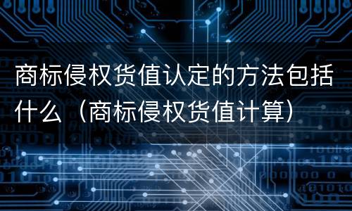 商标侵权货值认定的方法包括什么（商标侵权货值计算）