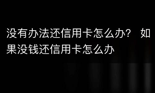 没有办法还信用卡怎么办？ 如果没钱还信用卡怎么办