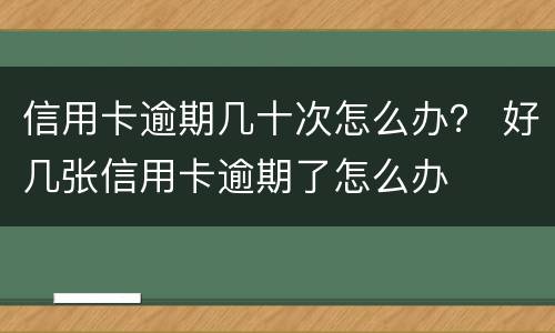 信用卡逾期几十次怎么办？ 好几张信用卡逾期了怎么办