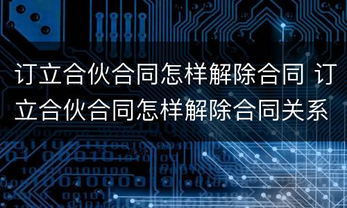 订立合伙合同怎样解除合同 订立合伙合同怎样解除合同关系