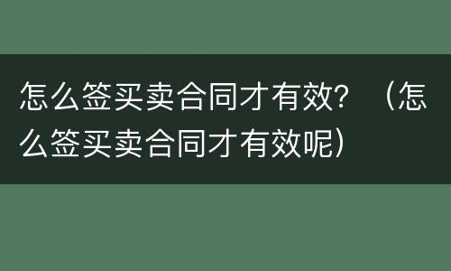 怎么签买卖合同才有效？（怎么签买卖合同才有效呢）
