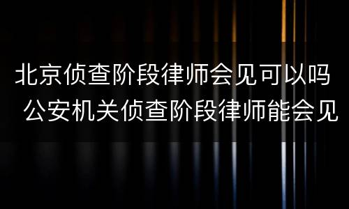 北京侦查阶段律师会见可以吗 公安机关侦查阶段律师能会见吗