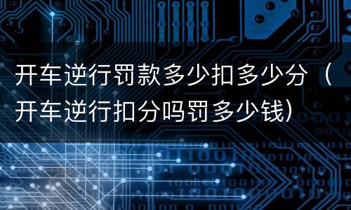开车逆行罚款多少扣多少分（开车逆行扣分吗罚多少钱）