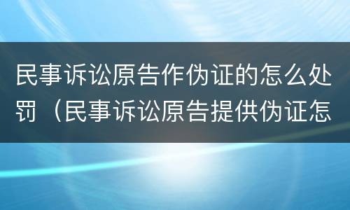 民事诉讼原告作伪证的怎么处罚（民事诉讼原告提供伪证怎么办）