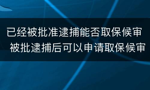 已经被批准逮捕能否取保候审 被批逮捕后可以申请取保候审吗