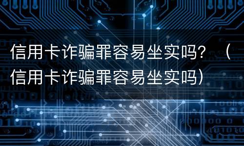 信用卡诈骗罪容易坐实吗？（信用卡诈骗罪容易坐实吗）