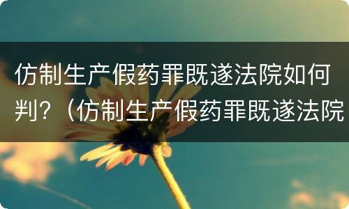 仿制生产假药罪既遂法院如何判?（仿制生产假药罪既遂法院如何判定）