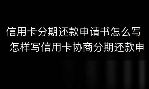 信用卡分期还款申请书怎么写 怎样写信用卡协商分期还款申请书