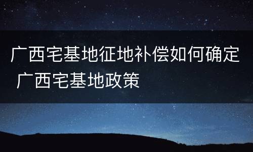 广西宅基地征地补偿如何确定 广西宅基地政策