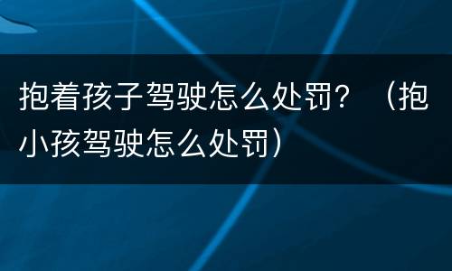 抱着孩子驾驶怎么处罚？（抱小孩驾驶怎么处罚）