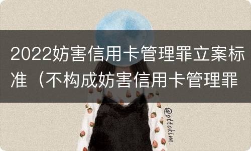 2022妨害信用卡管理罪立案标准（不构成妨害信用卡管理罪）