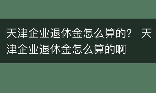 天津企业退休金怎么算的？ 天津企业退休金怎么算的啊