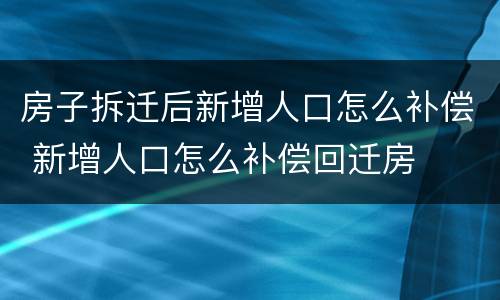 房子拆迁后新增人口怎么补偿 新增人口怎么补偿回迁房