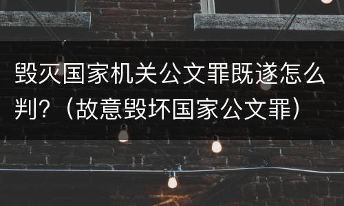 毁灭国家机关公文罪既遂怎么判?（故意毁坏国家公文罪）